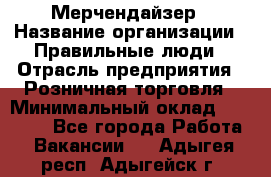 Мерчендайзер › Название организации ­ Правильные люди › Отрасль предприятия ­ Розничная торговля › Минимальный оклад ­ 26 000 - Все города Работа » Вакансии   . Адыгея респ.,Адыгейск г.